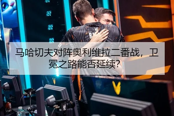 马哈切夫对阵奥利维拉二番战，卫冕之路能否延续？