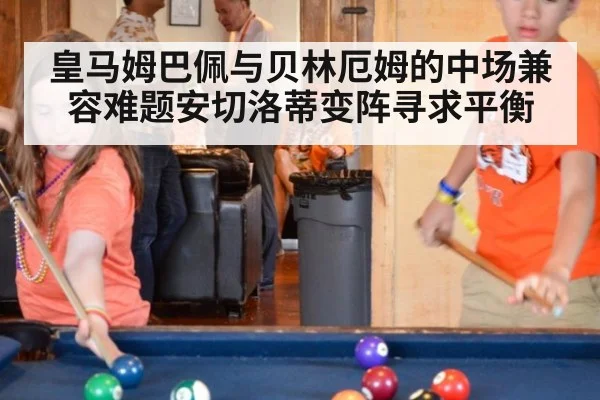 皇马姆巴佩与贝林厄姆的中场兼容难题安切洛蒂变阵寻求平衡