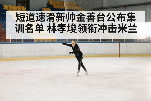 短道速滑新帅金善台公布集训名单 林孝埈领衔冲击米兰