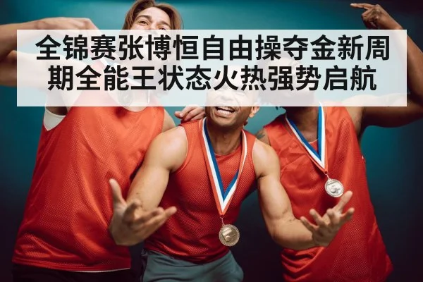 全锦赛张博恒自由操夺金新周期全能王状态火热强势启航