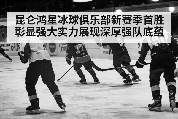 昆仑鸿星冰球俱乐部新赛季首胜彰显强大实力展现深厚强队底蕴