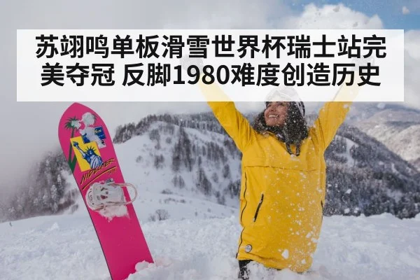 苏翊鸣单板滑雪世界杯瑞士站完美夺冠 反脚1980难度创造历史