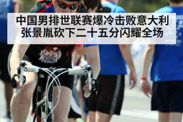 中国男排世联赛爆冷击败意大利 张景胤砍下二十五分闪耀全场
