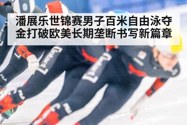 潘展乐世锦赛男子百米自由泳夺金打破欧美长期垄断书写新篇章